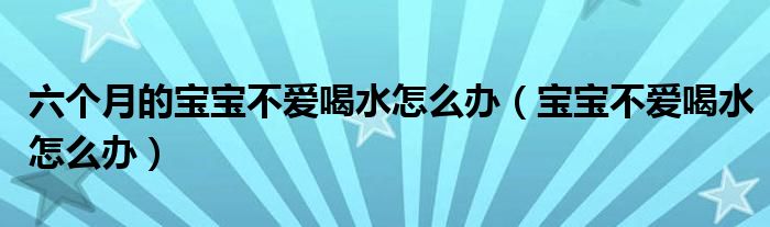 六個(gè)月的寶寶不愛喝水怎么辦（寶寶不愛喝水怎么辦）