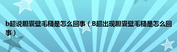 b超說膽囊壁毛糙是怎么回事（B超出現(xiàn)膽囊壁毛糙是怎么回事）