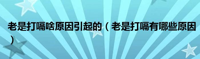 老是打嗝啥原因引起的（老是打嗝有哪些原因）