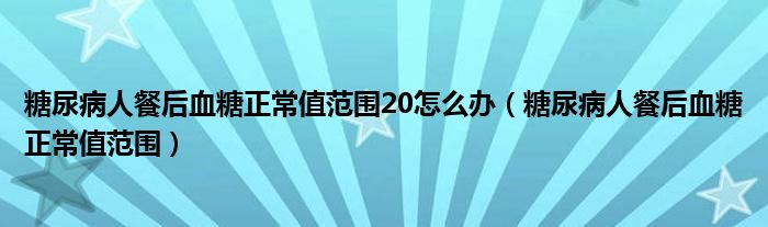 糖尿病人餐后血糖正常值范圍20怎么辦（糖尿病人餐后血糖正常值范圍）