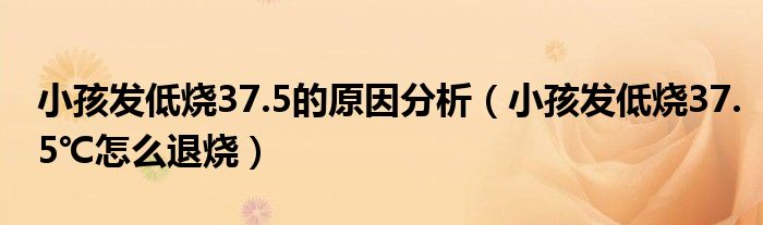 小孩發(fā)低燒37.5的原因分析（小孩發(fā)低燒37.5℃怎么退燒）