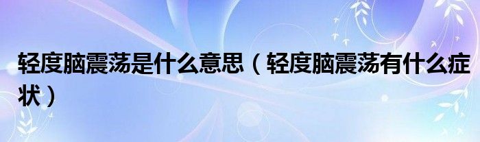 輕度腦震蕩是什么意思（輕度腦震蕩有什么癥狀）