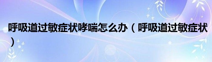 呼吸道過(guò)敏癥狀哮喘怎么辦（呼吸道過(guò)敏癥狀）