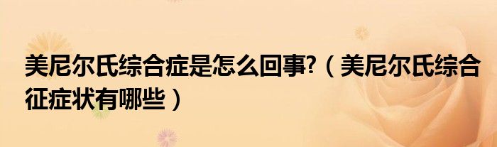 美尼爾氏綜合癥是怎么回事?（美尼爾氏綜合征癥狀有哪些）