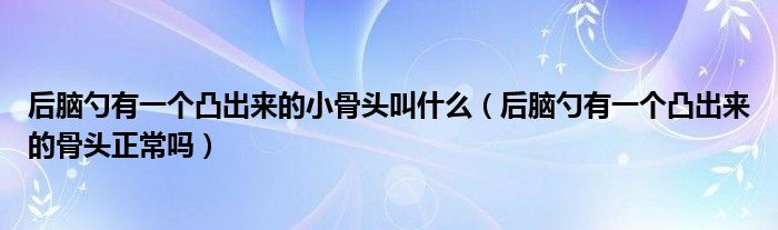 后腦勺有一個(gè)凸出來(lái)的小骨頭叫什么（后腦勺有一個(gè)凸出來(lái)的骨頭正常嗎）